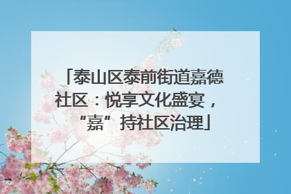 泰山区泰前街道嘉德社区：悦享文化盛宴，“嘉”持社区治理