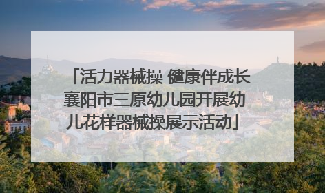 活力器械操 健康伴成长 襄阳市三原幼儿园开展幼儿花样器械操展示活动