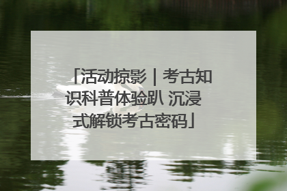 活动掠影｜考古知识科普体验趴 沉浸式解锁考古密码