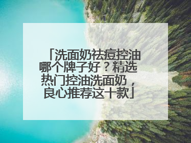 洗面奶祛痘控油哪个牌子好？精选热门控油洗面奶，良心推荐这十款