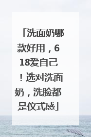 洗面奶哪款好用，618爱自己！选对洗面奶，洗脸都是仪式感