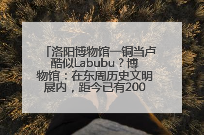 洛阳博物馆一铜当卢酷似Labubu？博物馆：在东周历史文明展内，距今已有2000多年历史