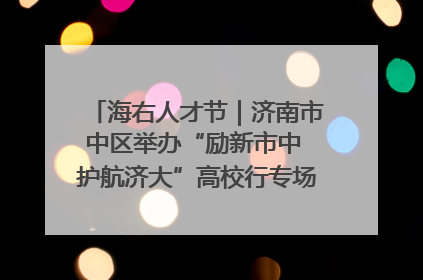 海右人才节｜济南市中区举办“励新市中 护航济大”高校行专场活动暨“青年人才 乐享市中”品牌推介会