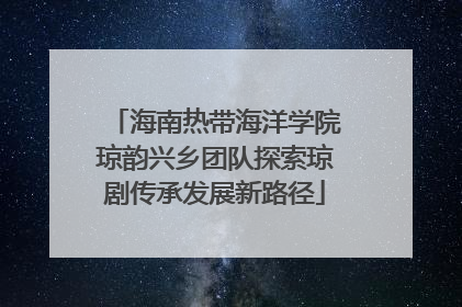 海南热带海洋学院琼韵兴乡团队探索琼剧传承发展新路径