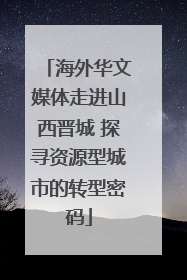 海外华文媒体走进山西晋城 探寻资源型城市的转型密码