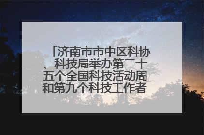 济南市市中区科协、科技局举办第二十五个全国科技活动周和第九个科技工作者日主场活动