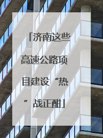 济南这些高速公路项目建设“热”战正酣