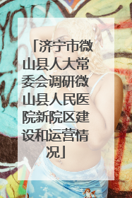 济宁市微山县人大常委会调研微山县人民医院新院区建设和运营情况