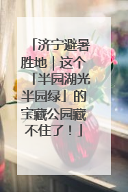 济宁避暑胜地｜这个「半园湖光半园绿」的宝藏公园藏不住了！