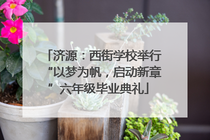 济源：西街学校举行“以梦为帆，启动新章”六年级毕业典礼