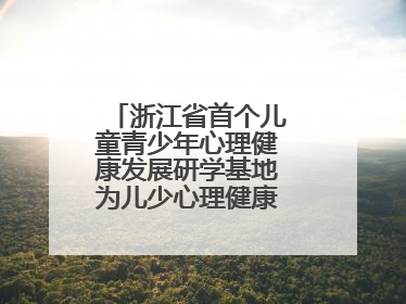 浙江省首个儿童青少年心理健康发展研学基地为儿少心理健康筑起“心盾”