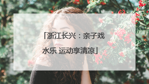 浙江长兴：亲子戏水乐 运动享清凉