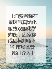 消费者称在景区写真馆化妆致双眼化学灼伤，店家称或因其卸妆不当 市场监管部门介入