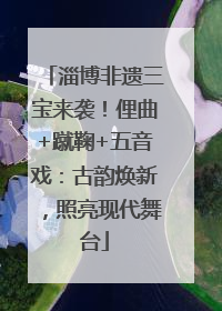 淄博非遗三宝来袭！俚曲+蹴鞠+五音戏：古韵焕新，照亮现代舞台