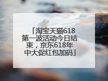 淘宝天猫618第一波活动今日结束，京东618年中大促红包加码
