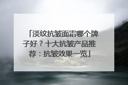 淡纹抗皱面霜哪个牌子好？十大抗皱产品推荐：抗皱效果一览