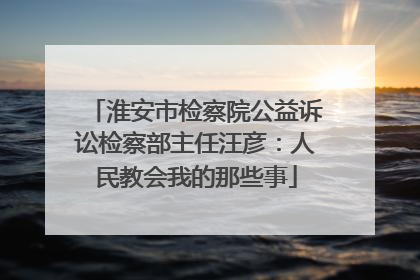 淮安市检察院公益诉讼检察部主任汪彦：人民教会我的那些事