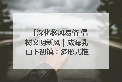深化移风易俗 倡树文明新风｜威海乳山下初镇：多形式推进移风易俗 共筑文明和谐新风尚