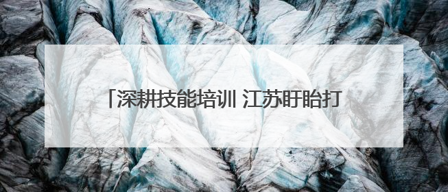 深耕技能培训 江苏盱眙打造“职”通车赋能乡村振兴