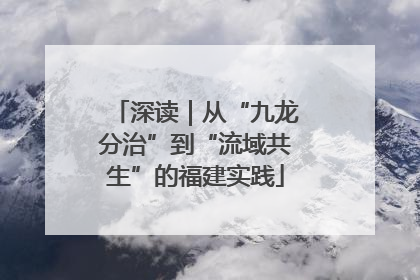 深读｜从“九龙分治”到“流域共生”的福建实践