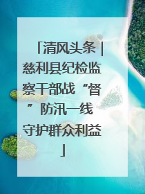 清风头条｜慈利县纪检监察干部战“督”防汛一线 守护群众利益