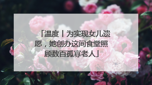 温度丨为实现女儿遗愿，她创办这间食堂照顾数百孤寡老人