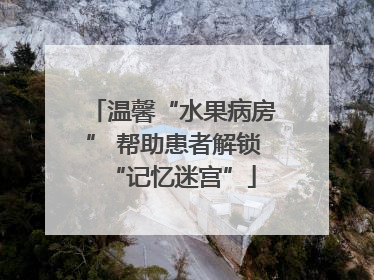 温馨“水果病房” 帮助患者解锁“记忆迷宫”