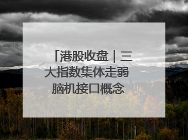 港股收盘｜三大指数集体走弱 脑机接口概念股逆势走强
