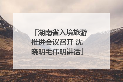 湖南省入境旅游推进会议召开 沈晓明毛伟明讲话