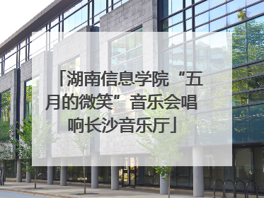 湖南信息学院“五月的微笑”音乐会唱响长沙音乐厅