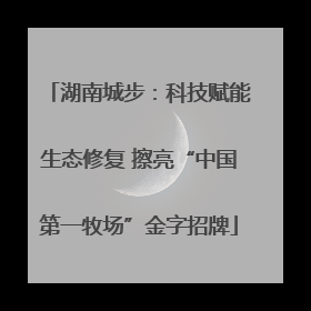 湖南城步：科技赋能生态修复 擦亮“中国第一牧场”金字招牌
