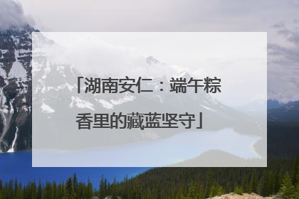 湖南安仁：端午粽香里的藏蓝坚守