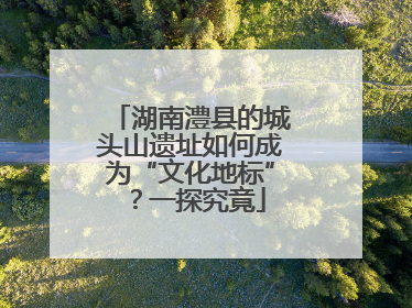 湖南澧县的城头山遗址如何成为“文化地标”？一探究竟