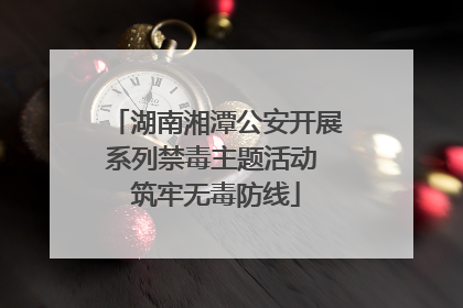 湖南湘潭公安开展系列禁毒主题活动 筑牢无毒防线