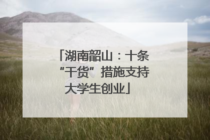 湖南韶山：十条“干货”措施支持大学生创业