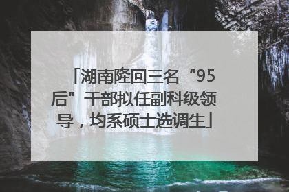 湖南隆回三名“95后”干部拟任副科级领导，均系硕士选调生