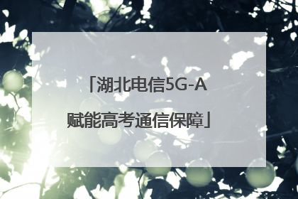 湖北电信5G-A赋能高考通信保障