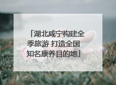 湖北咸宁构建全季旅游 打造全国知名康养目的地