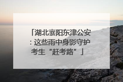 湖北襄阳东津公安：这些雨中身影守护考生“赶考路”