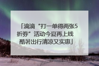 滴滴“打一单得两张5折券”活动今夏再上线 酷暑出行清凉又实惠