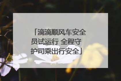滴滴顺风车安全员试运行 全程守护司乘出行安全