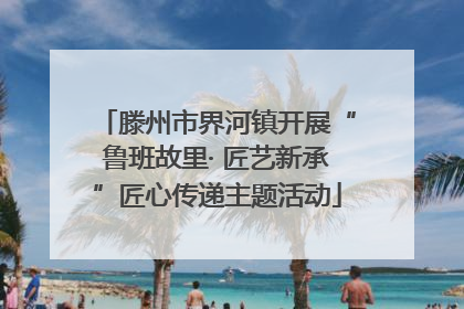 滕州市界河镇开展“鲁班故里· 匠艺新承”匠心传递主题活动