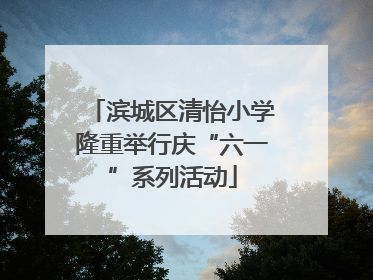 滨城区清怡小学隆重举行庆“六一”系列活动