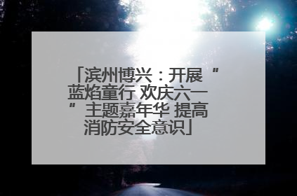 滨州博兴：开展“蓝焰童行 欢庆六一”主题嘉年华 提高消防安全意识