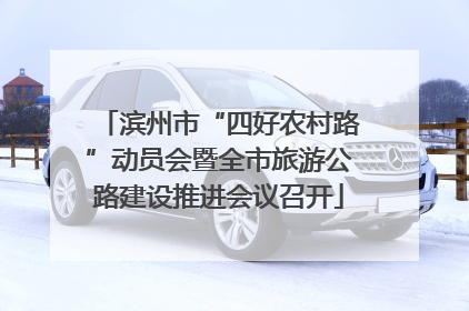 滨州市“四好农村路”动员会暨全市旅游公路建设推进会议召开