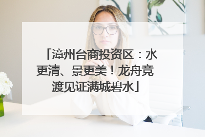 漳州台商投资区：水更清、景更美！龙舟竞渡见证满城碧水