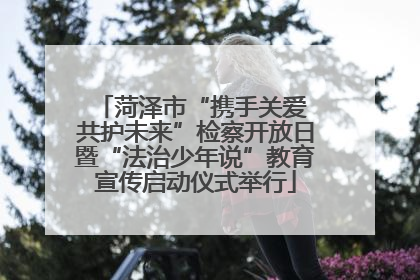 菏泽市“携手关爱 共护未来”检察开放日暨“法治少年说”教育宣传启动仪式举行