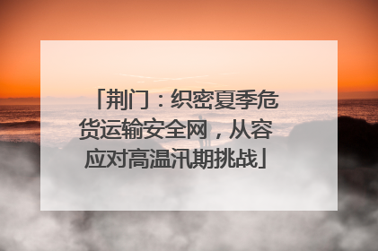 荆门：织密夏季危货运输安全网，从容应对高温汛期挑战