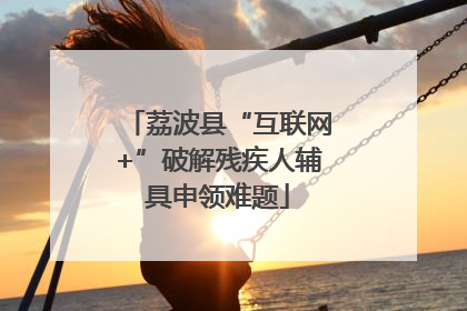 荔波县“互联网+”破解残疾人辅具申领难题