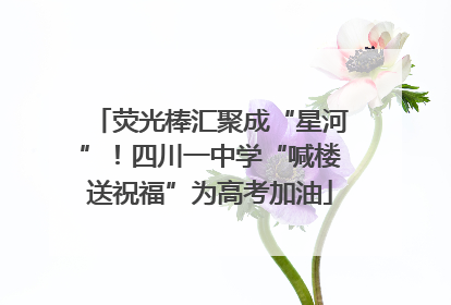 荧光棒汇聚成“星河”！四川一中学“喊楼送祝福”为高考加油
